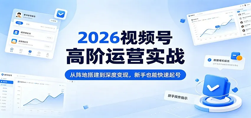 2026视频号高阶运营实战:从阵地搭建到深度变现,新手也能快速起号-一起筹课网