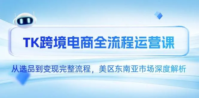 （14929期）TK跨境电商全流程运营课，从选品到变现完整流程，美区东南亚市场深度解析-一起筹课网
