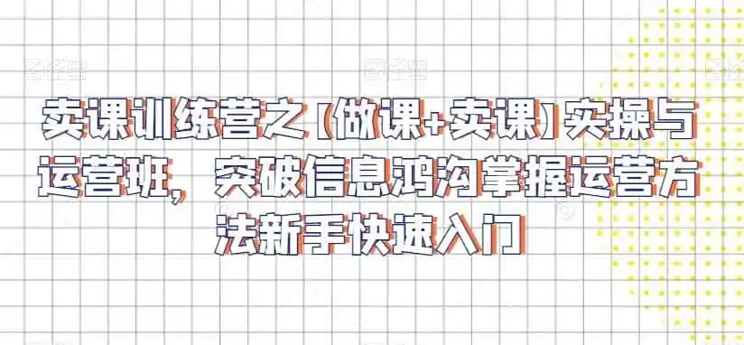 卖课训练营之【做课+卖课】实操与运营班，突破信息鸿沟掌握运营方法新手快速入门-一起筹课网