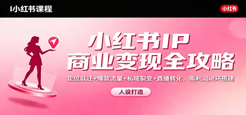 小红书IP商业变现全攻略：定位跃迁+爆款流量+私域裂变+直播转化，高利润闭环搭建-一起筹课网