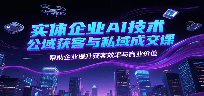 实体企业AI技术公域获客与私域成交课，帮助企业提升获客效率与商业价值-一起筹课网