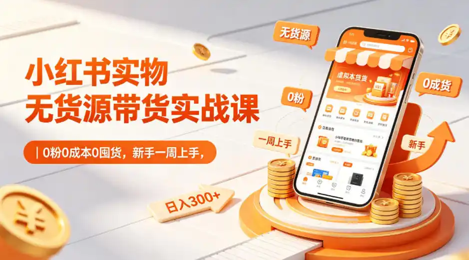 小红书实物无货源带货实战课｜0粉0成本0囤货，新手一周上手，日入300+(更新0812)-一起筹课网