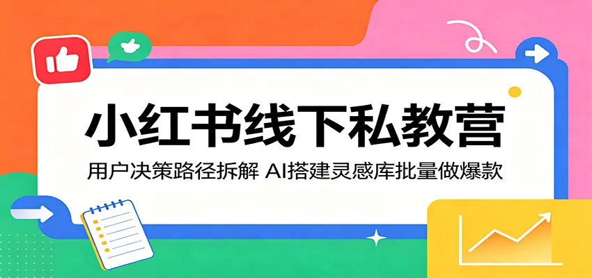 小红书线下私教营:用户决策路径拆解,AI搭建灵感库批量做爆款-一起筹课网