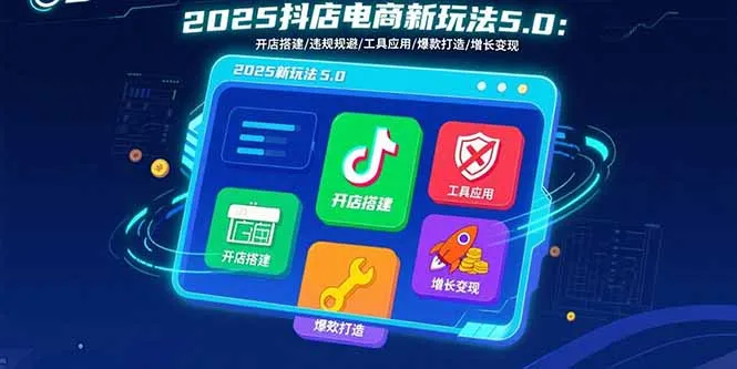 2025抖店电商新玩法5.0：开店搭建/违规规避/工具应用,快速掌握基础运营…-一起筹课网