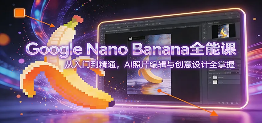 Google Nano Banana全能课:从入门到精通,AI照片编辑与创意设计全掌握-一起筹课网