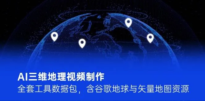 AI三维地理视频制作，全套工具数据包，含谷歌地球与矢量地图资源-一起筹课网
