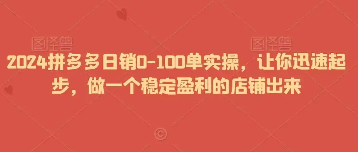 2024拼多多日销0-100单实操,让你迅速起步,做一个稳定盈利的店铺出来-一起筹课网