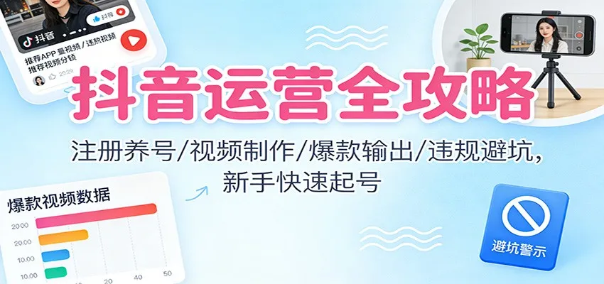 抖音运营全攻略：注册养号/视频制作/爆款输出/违规避坑，新手快速起号-一起筹课网