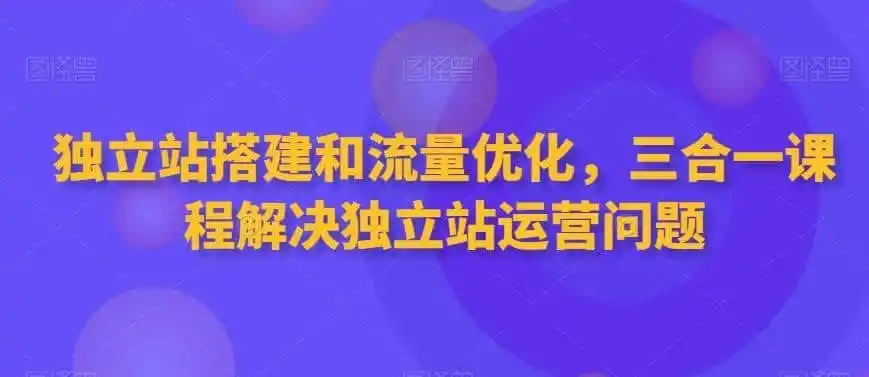 独立站搭建和流量优化，三合一课程解决独立站运营问题-一起筹课网