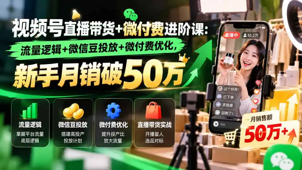 视频号直播带货+微付费进阶课-更新1010：流量逻辑+微信豆投放+微付费优化，新手月销破50万-一起筹课网