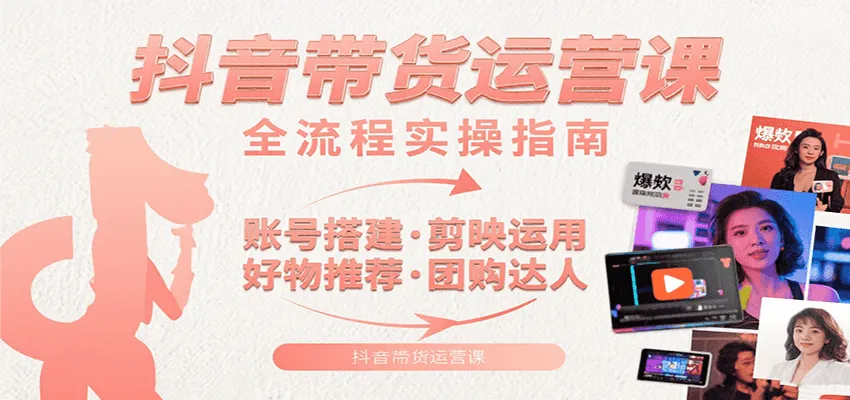 抖音带货运营课：含账号搭建、剪映运用、好物推荐、团购达人等内容，教你玩转抖音-一起筹课网