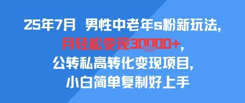 25年7月男性中老年s粉新玩法,月轻松变现3W+,公转私高转化变现项目,小白简单复制好上手