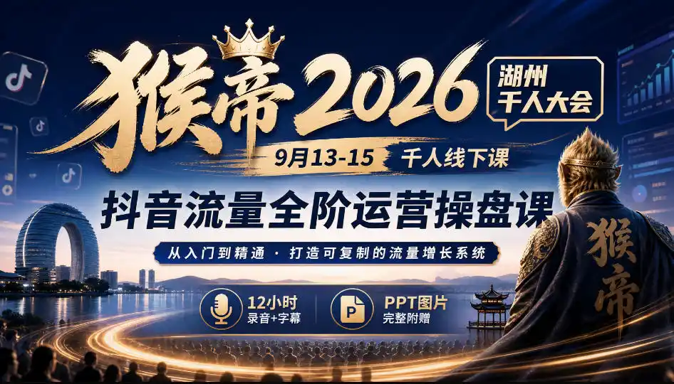 猴帝2026湖州千人大会9月13-15千人线下课，抖音流量全阶运营操盘课，12小时录音加字幕+ppt图片-一起筹课网