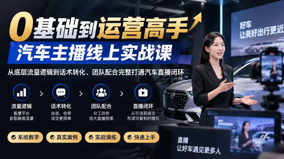 0基础到运营高手，汽车主播线上实战课，从底层流量逻辑到话术转化、团队配合完整打通汽车直播闭环-一起筹课网