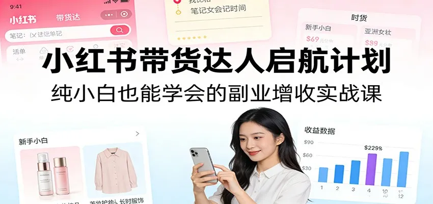 小红书带货达人启航计划:纯小白也能学会的副业增收实战课-一起筹课网