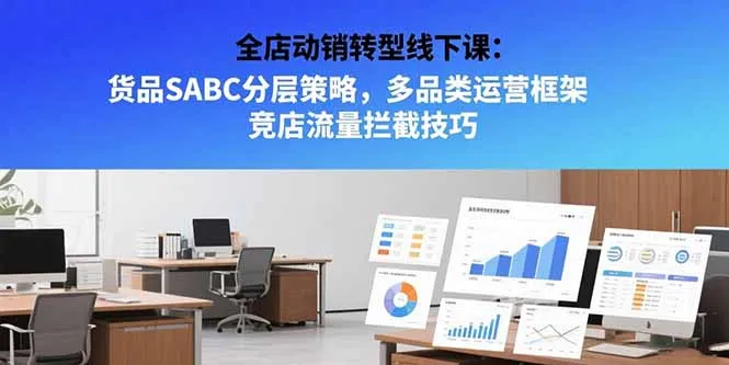 全店动销转型线下课：货品SABC分层策略，多品类运营框架 竞店流量拦截技巧-一起筹课网