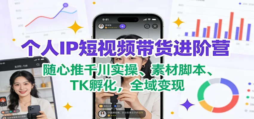 个人IP短视频带货进阶营:随心推千川实操、素材脚本、TK孵化,全域变现-一起筹课网