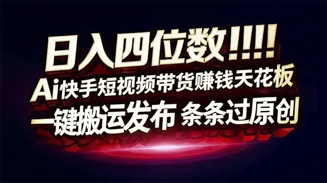 日入四位数！Ai快手短视频带货赚钱天花板，长期稳定，一键搬运发布，条条过原创-一起筹课网