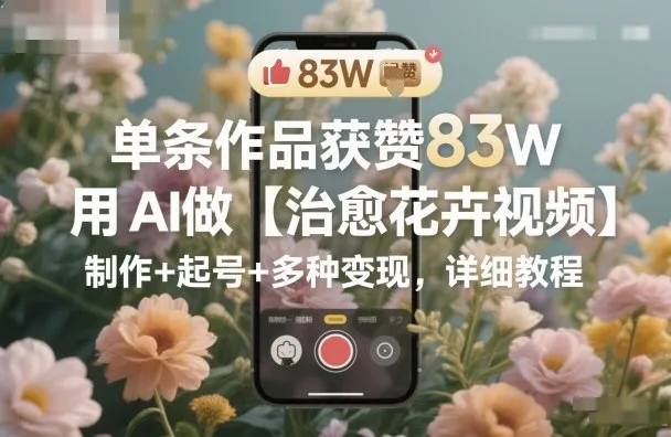 单条作品获赞83W,用AI做【治愈花卉视频】,制作+起号+多种变现,详细教程-一起筹课网