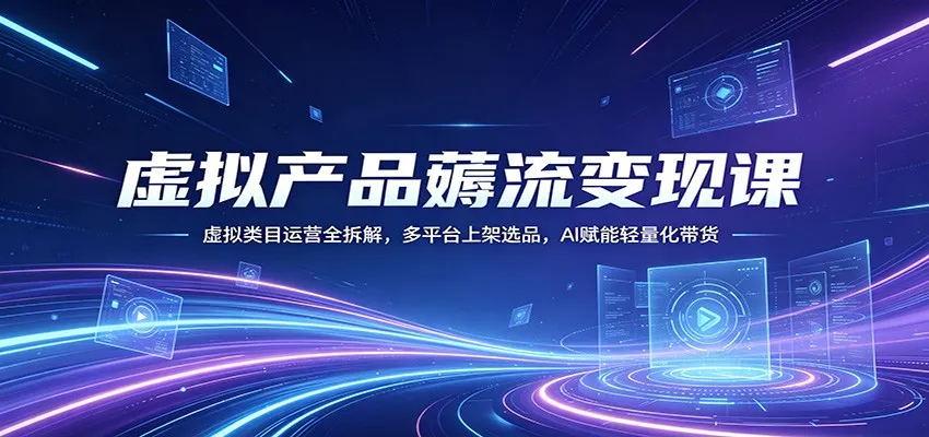 虚拟产品薅流变现课:虚拟类目运营全拆解,多平台上架选品,AI赋能轻量化带货-一起筹课网