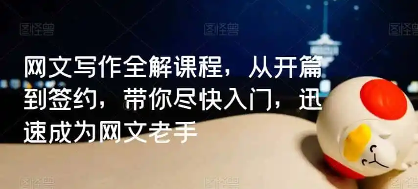 网文写作全解课程,从开篇到签约,带你尽快入门,迅速成为网文老手-一起筹课网