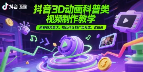 抖音3D动画科普类视频制作教学，新赛道流量大，撸伙伴计划广告分成，收益高-一起筹课网