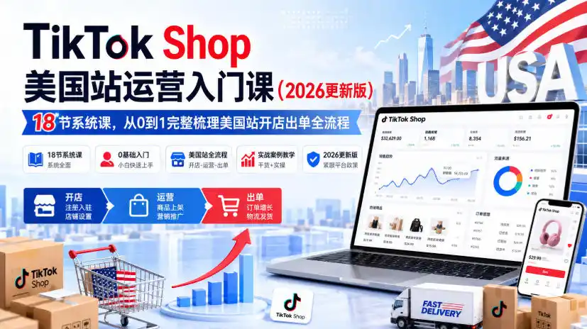 TikTok Shop美国站运营入门课(2026更新版),18节系统课,,从0到1完整梳理美国站开店出单全流程-一起筹课网