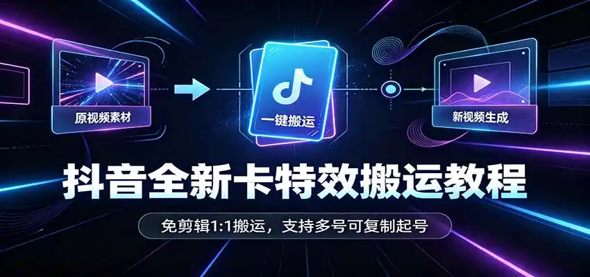 抖音全新卡特效搬运教程：免剪辑1:1搬运，支持多号可复制起号-一起筹课网