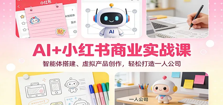 AI+小红书商业实战课：智能体搭建、虚拟产品创作，轻松打造一人公司-一起筹课网