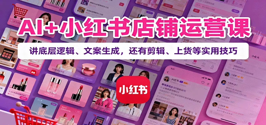 AI+小红书店铺运营课:讲底层逻辑、文案生成,还有剪辑、上货等实用技巧-一起筹课网