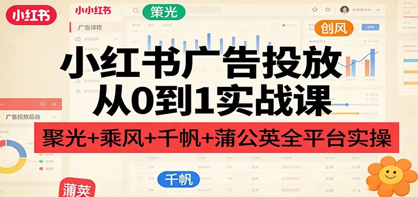 小红书广告投放从0到1实战课:聚光+乘风+千帆+蒲公英全平台实操-一起筹课网