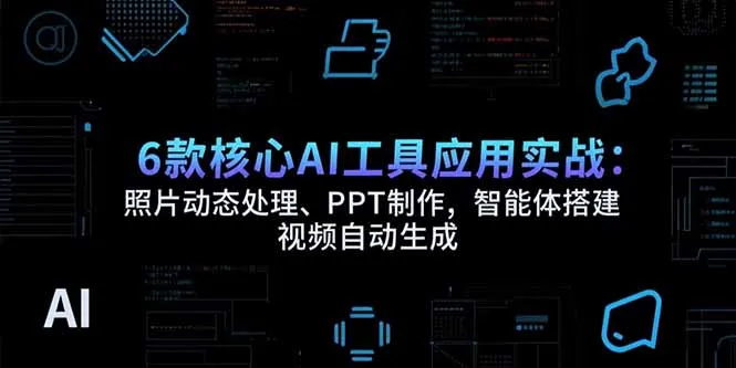 6款核心AI工具应用实战：照片动态处理、PPT制作，智能体搭建 视频自动生成-一起筹课网