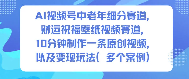 AI视频号中老年细分赛道，财运祝福壁纸视频赛道，10分钟制作一条原创视频，以及变现玩法-一起筹课网