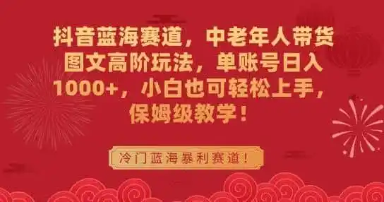 抖音蓝海赛道，中老年人带货图文高阶玩法，单账号日入1000+，小白也可轻松上手，保姆级教学【揭秘】-一起筹课网