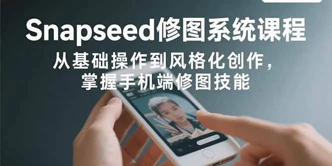 Snapseed修图系统课程:从基础操作到风格化创作,掌握手机端修图技能-一起筹课网