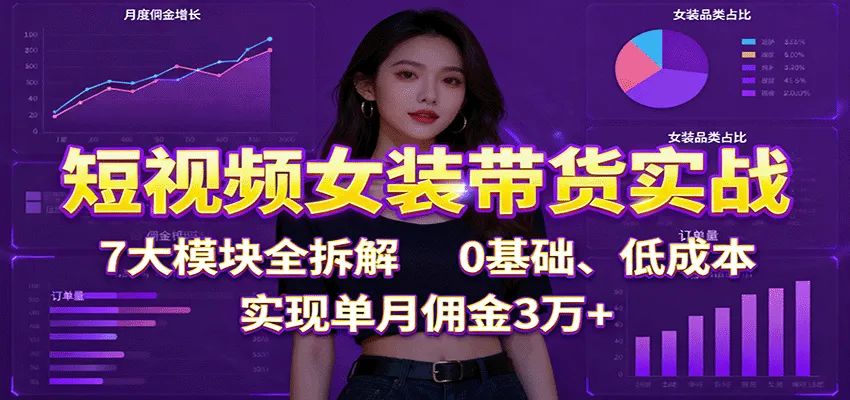 短视频女装带货实战:7大模块全拆解,0基础、低成本,实现单月佣金3万+-一起筹课网