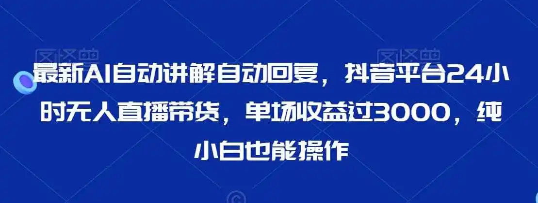 最新AI自动讲解自动回复,抖音平台24小时无人直播带货,单场收益过3000,纯小白也能操作【揭秘】-一起筹课网