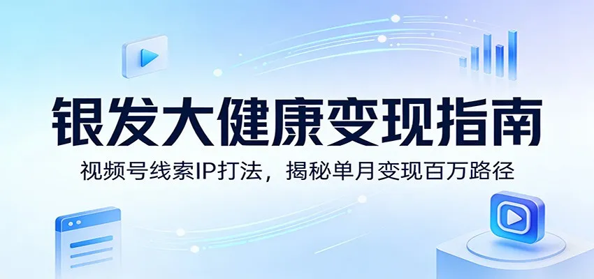 银发大健康变现指南:视频号线索IP打法,揭秘单月变现百万路径-一起筹课网