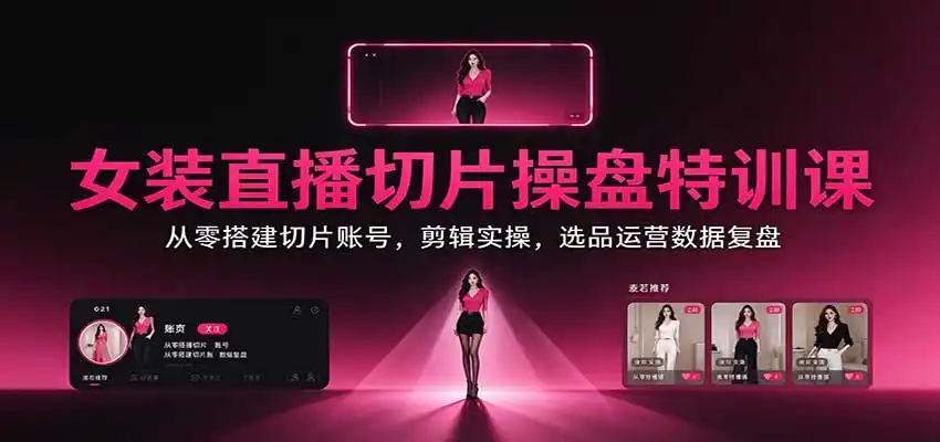 女装直播切片操盘特训课：从零搭建切片账号，剪辑实操，选品运营数据复盘-一起筹课网