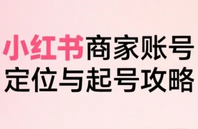 小红书电商全链路实战从定位到爆单,系统拆解小红书商家起号全流程