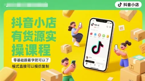 抖音小店有货源实操课程，零基础跟着学就可以了，模式直接可以模仿复制(更新6月)-一起筹课网