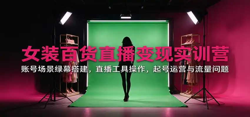 女装百货直播变现实训营：账号场景绿幕搭建，直播工具操作，起号运营与流量问题-一起筹课网