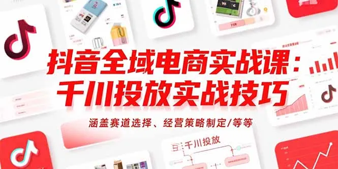 抖音全域电商实战课：千川投放实战技巧，涵盖赛道选择、经营策略制定/等等-一起筹课网