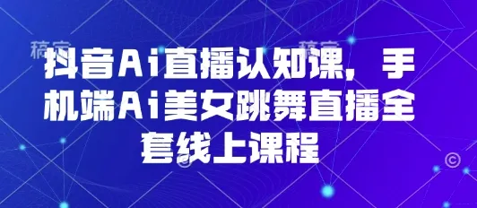 抖音Ai直播认知课，手机端Ai美女跳舞直播全套线上课程-一起筹课网