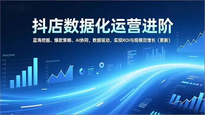 抖店数据化运营进阶,蓝海挖掘、爆款策略、AI协同,数据驱动,实现ROI与规模双增长(更新-一起筹课网