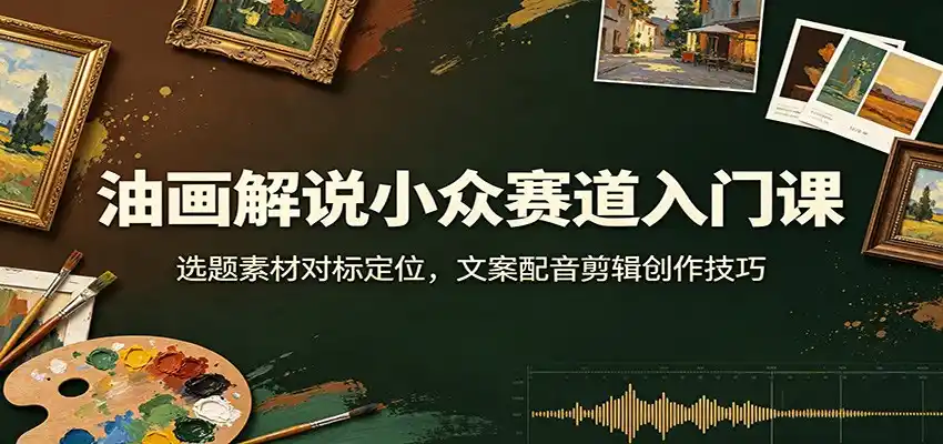 油画解说小众赛道入门课：选题素材对标定位，文案配音剪辑创作技巧-一起筹课网