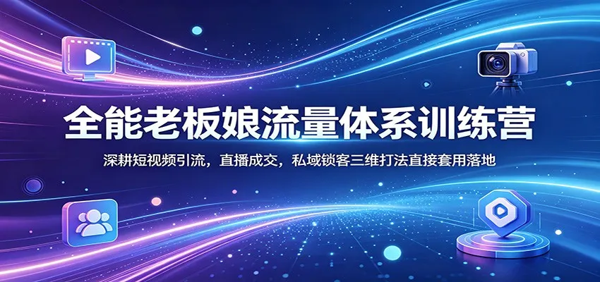 全能老板娘流量体系训练营：深耕短视频引流，直播成交，私域锁客三维打法直接套用落地-一起筹课网