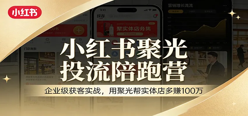 小红书聚光投流陪跑营:企业级获客实战,用聚光帮实体店多赚100万-一起筹课网