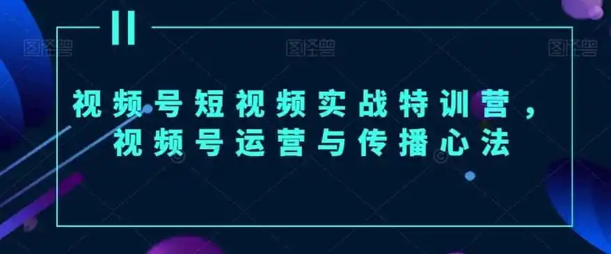 视频号短视频实战特训营，视频号运营与传播心法-一起筹课网
