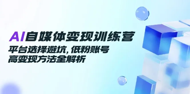 AI自媒体变现训练营，平台选择避坑，低粉账号高变现方法全解析-一起筹课网